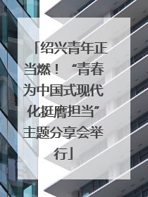 绍兴青年正当燃！“青春为中国式现代化挺膺担当”主题分享会举行