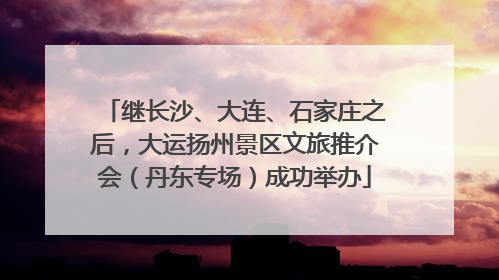 继长沙、大连、石家庄之后，大运扬州景区文旅推介会（丹东专场）成功举办