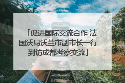 促进国际交流合作 法国沃昂沃兰市副市长一行到访成都考察交流