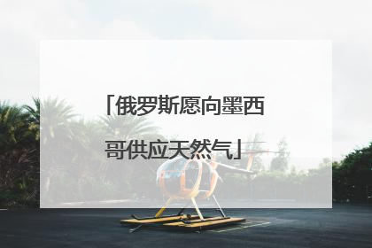 俄罗斯愿向墨西哥供应天然气