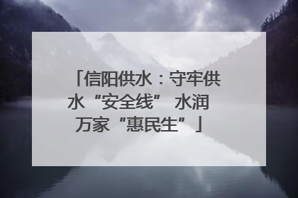 信阳供水：守牢供水“安全线” 水润万家“惠民生”