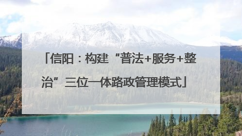 信阳：构建“普法+服务+整治”三位一体路政管理模式