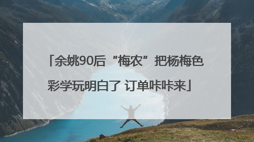 余姚90后“梅农”把杨梅色彩学玩明白了 订单咔咔来