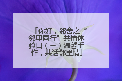 你好，邻舍之“邻里同行”共情体验日（三）温馨手作，共话邻里情