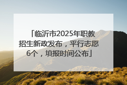 临沂市2025年职教招生新政发布，平行志愿6个，填报时间公布