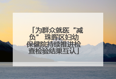 为群众就医“减负” 珠晖区妇幼保健院持续推进检查检验结果互认