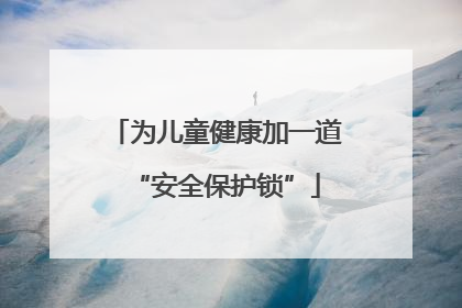 为儿童健康加一道“安全保护锁”