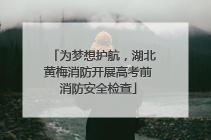 为梦想护航，湖北黄梅消防开展高考前消防安全检查