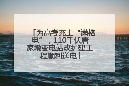 为高考充上“满格电”，110千伏唐家墩变电站改扩建工程顺利送电