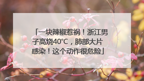 一块辣椒惹祸！浙江男子高烧40℃，肺部大片感染！这个动作很危险