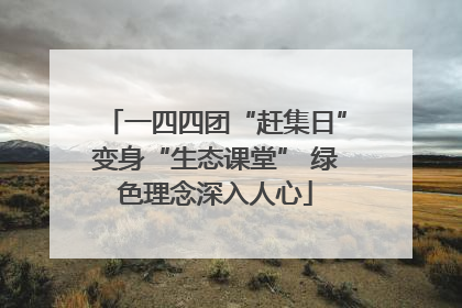 一四四团“赶集日”变身“生态课堂” 绿色理念深入人心