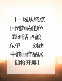 一场从终点回到起点的色彩对话 西渡东望——刘建中油画作品展即将开展