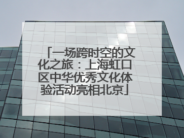 一场跨时空的文化之旅：上海虹口区中华优秀文化体验活动亮相北京