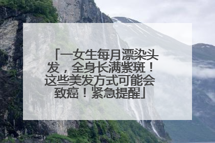 一女生每月漂染头发，全身长满紫斑！这些美发方式可能会致癌！紧急提醒