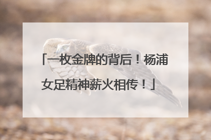 一枚金牌的背后！杨浦女足精神薪火相传！