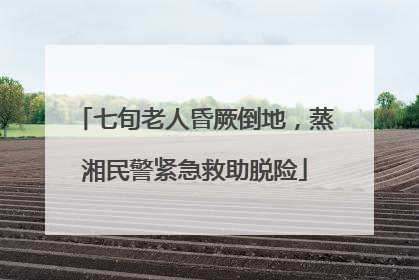 七旬老人昏厥倒地，蒸湘民警紧急救助脱险