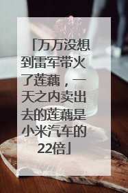 万万没想到雷军带火了莲藕，一天之内卖出去的莲藕是小米汽车的22倍