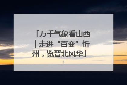万千气象看山西｜走进“百变”忻州，览晋北风华