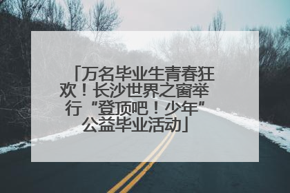 万名毕业生青春狂欢！长沙世界之窗举行“登顶吧！少年”公益毕业活动