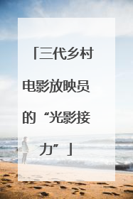 三代乡村电影放映员的“光影接力”