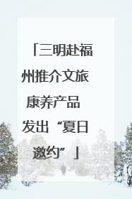 三明赴福州推介文旅康养产品 发出“夏日邀约”