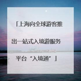上海向全球游客推出一站式入境游服务平台“入境通”