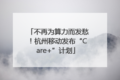 不再为算力而发愁！杭州移动发布“Care+”计划