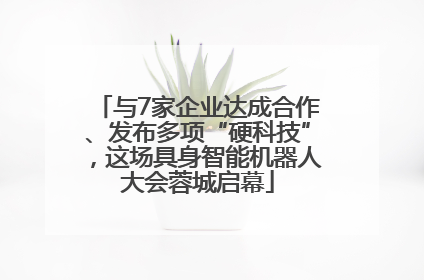与7家企业达成合作、发布多项“硬科技”，这场具身智能机器人大会蓉城启幕