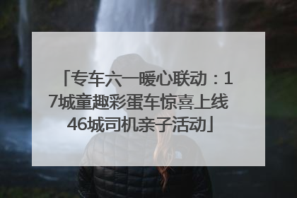 专车六一暖心联动：17城童趣彩蛋车惊喜上线 46城司机亲子活动
