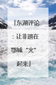 东湖评论：让非遗在鄂城“火”起来
