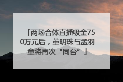 两场合体直播吸金750万元后，董明珠与孟羽童将再次“同台”