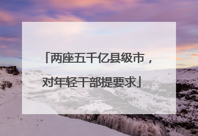 两座五千亿县级市，对年轻干部提要求