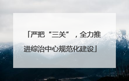 严把“三关”，全力推进综治中心规范化建设
