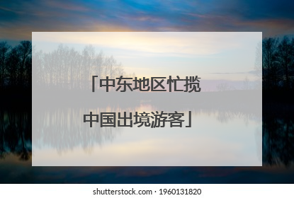 中东地区忙揽中国出境游客