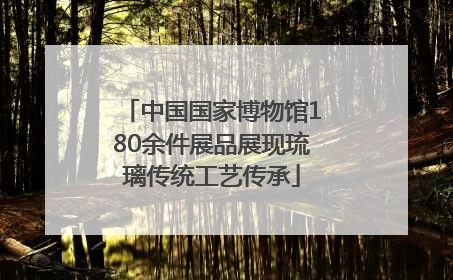 中国国家博物馆180余件展品展现琉璃传统工艺传承