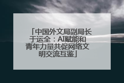 中国外文局副局长于运全：AI赋能和青年力量共促网络文明交流互鉴