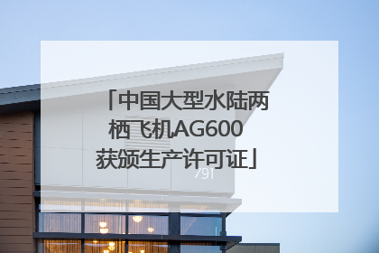 中国大型水陆两栖飞机AG600获颁生产许可证
