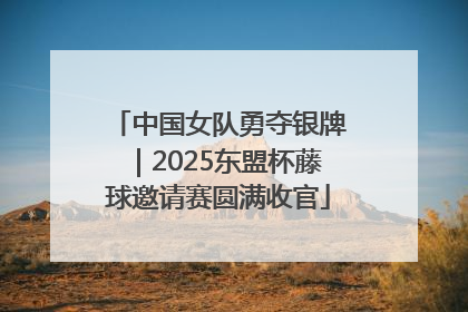 中国女队勇夺银牌｜2025东盟杯藤球邀请赛圆满收官