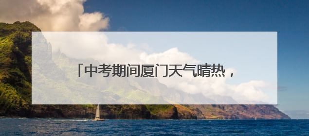 中考期间厦门天气晴热，考生请注意防暑降温！