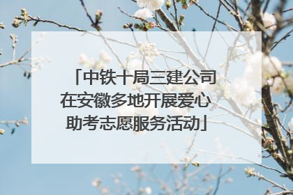 中铁十局三建公司在安徽多地开展爱心助考志愿服务活动