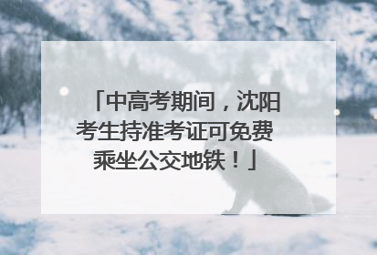 中高考期间，沈阳考生持准考证可免费乘坐公交地铁！