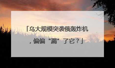 乌大规模突袭俄轰炸机，偏偏“漏”了它？
