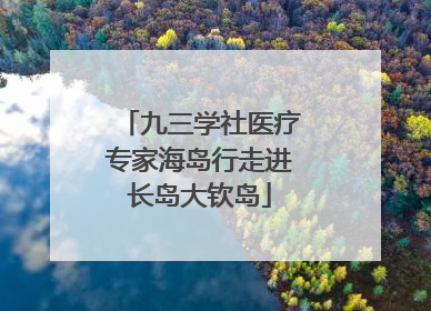 九三学社医疗专家海岛行走进长岛大钦岛