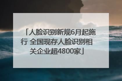 人脸识别新规6月起施行 全国现存人脸识别相关企业超4800家