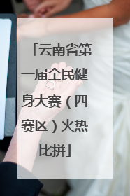 云南省第一届全民健身大赛（四赛区）火热比拼