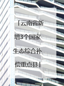 云南省新增3个国家生态综合补偿重点县