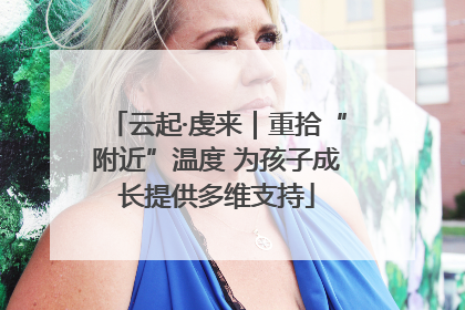 云起·虔来｜重拾“附近”温度 为孩子成长提供多维支持