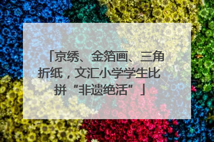京绣、金箔画、三角折纸，文汇小学学生比拼“非遗绝活”