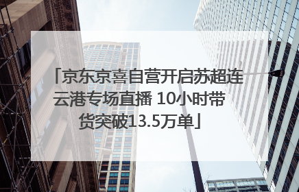 京东京喜自营开启苏超连云港专场直播 10小时带货突破13.5万单