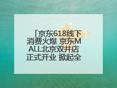 京东618线下消费火爆 京东MALL北京双井店正式开业 掀起全城打卡热潮